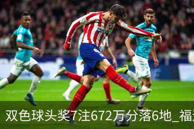 双色球头奖7注672万分落6地 福运奖928万注